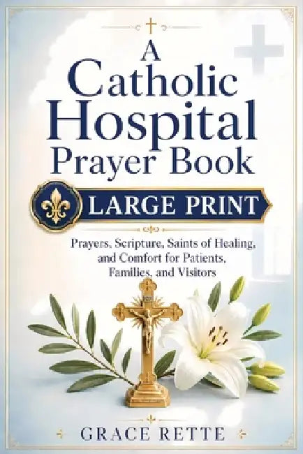 A Catholic Hospital Prayer Book: Large-Print Prayers, Scripture, Saints of Healing, and Comfort for Patients, Families, and Visitors by Grace Rette