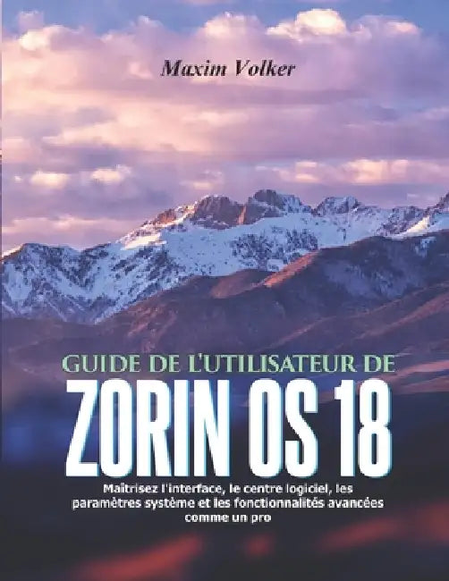 Guide de l'Utilisateur de Zorin OS 18: Maîtrisez l'interface, le centre logiciel, les paramètres système et les fonctionnalités avancées comme un pro by Maxim Volker