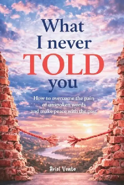 What I never told you: How to overcome the pain of unspoken words and make peace with the past by Ariel Vento