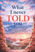 What I never told you: How to overcome the pain of unspoken words and make peace with the past by Ariel Vento