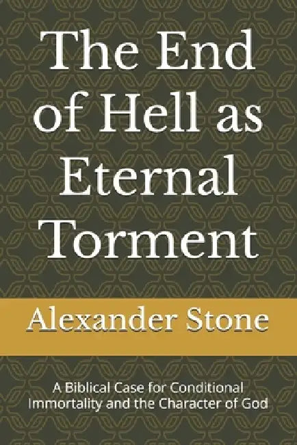 The End of Hell as Eternal Torment: A Biblical Case for Conditional Immortality and the Character of God by Alexander Stone
