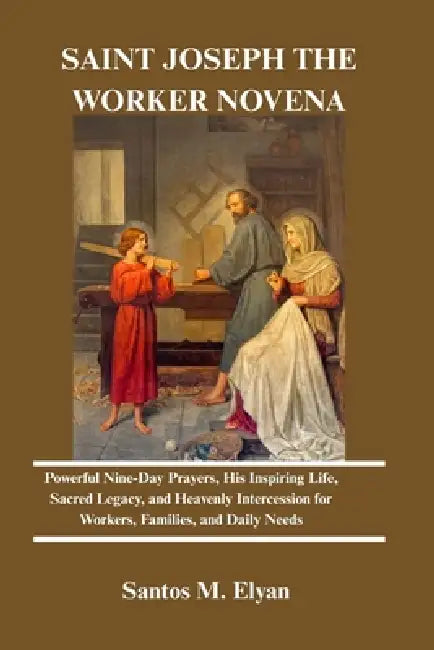 Saint Joseph the Worker Novena: Powerful Nine-Day Prayers, His Inspiring Life, Sacred Legacy, and Heavenly Intercession for Workers, Families, and Dai by Santos M. Elyan