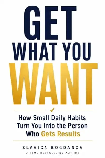 Get What You Want: How Small Daily Habits Turn You Into the Person Who Gets Results by Slavica Bogdanov