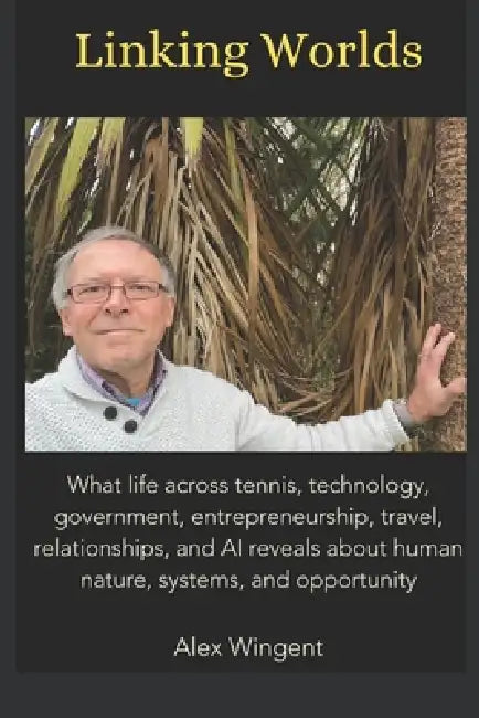 Linking Worlds: What life across tennis, technology, government, entrepreneurship, travel, relationships, and AI reveals about human nature, systems, by Alex Wingent