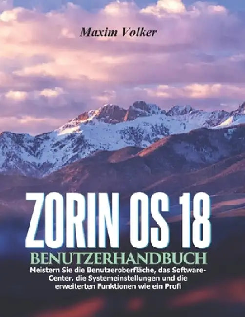 Zorin OS 18 Benutzerhandbuch: Meistern Sie die Benutzeroberfläche, das Software-Center, die Systemeinstellungen und die erweiterten Funktionen wie ein by Maxim Volker