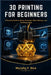 3D Printing for Beginners: A Practical Guide to Setup, Filaments, Slicer Settings, and Troubleshooting by Murphy F. Rice