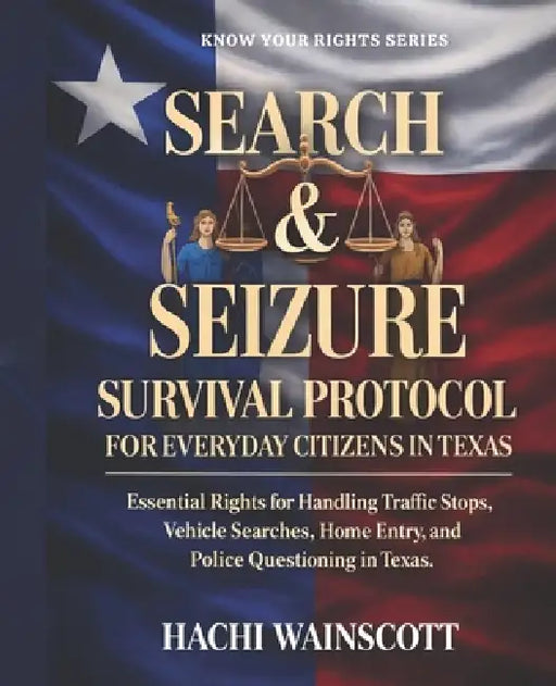 Search and Seizure Survival Protocol for Everyday Citizens in Texas: Essential Rights for Handling Traffic Stops, Vehicle Searches, Home Entry, and Po by Hachi Wainscott