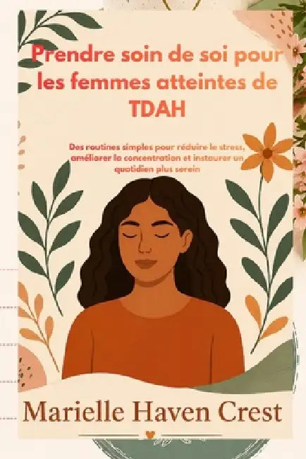 Prendre soin de soi pour les femmes atteintes de TDAH: Des routines simples pour réduire le stress, améliorer la concentration et instaurer un quotidi by Marielle Haven Crest