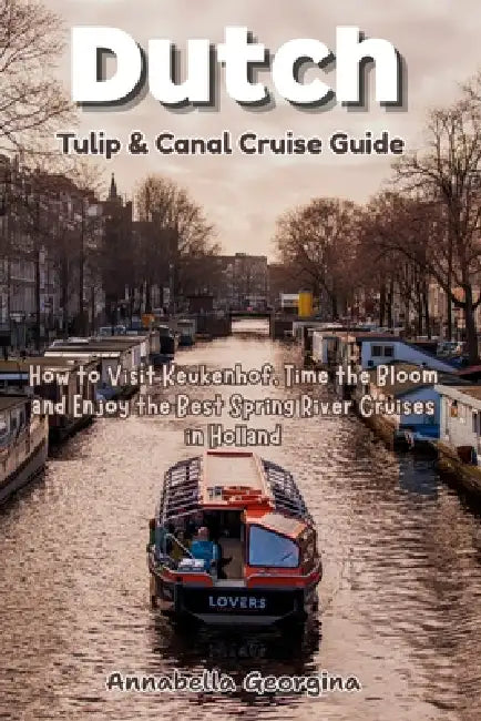 Dutch Tulip and Canal Cruise Guide: How to Visit Keukenhof, Time the Bloom and Enjoy the Best Spring River Cruises in Holland by Annabella Georgina