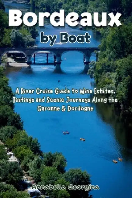 Bordeaux by Boat: A River Cruise Guide to Wine Estates, Tastings and Scenic Journeys Along the Garonne & Dordogne by Annabella Georgina