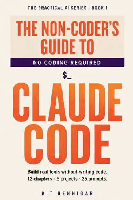The Non-Coder's Guide to Claude Code: Build real tools without writing code. 12 chapters, 6 projects, 25 prompts. by Kit Hennigar