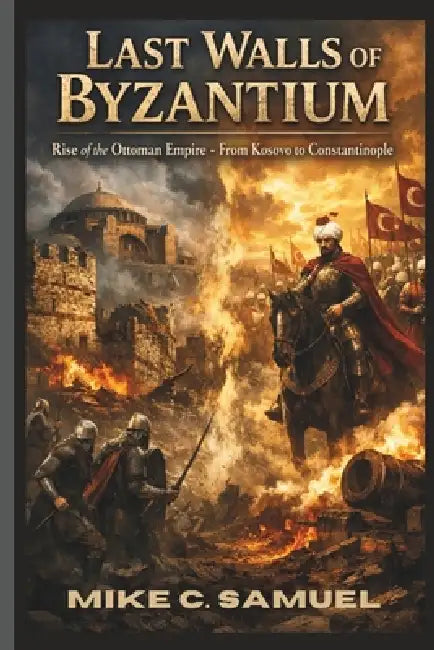 Last Walls of Byzantium: Rise of the Ottoman Empire - From Kosovo to Constantinople by Mike C. Samuel