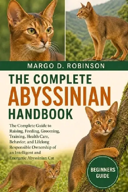 The Complete Abyssinian Handbook: The Complete Guide to Raising, Feeding, Grooming, Training, Health Care, Behavior, and Lifelong Responsible Ownershi by Margo D. Robinson