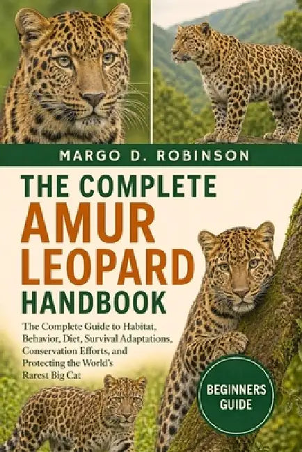 The Complete Amur Leopard Handbook: The Complete Guide to Habitat, Behavior, Diet, Survival Adaptations, Conservation Efforts, and Protecting the Worl by Margo D. Robinson
