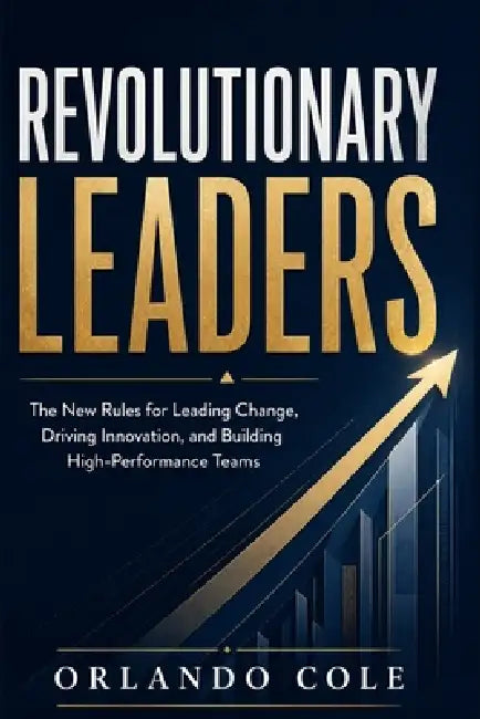 Revolutionary Leaders: The New Rules for Leading Change, Driving Innovation, and Building High-Performance Teams by Orlando Cole