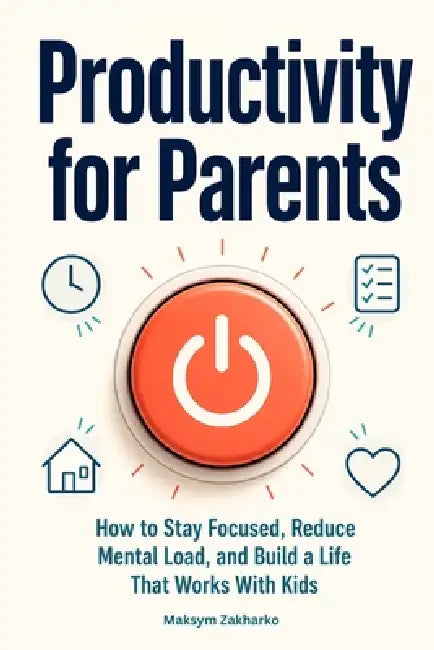 Productivity for Parents: How to Stay Focused, Reduce Mental Load, and Build a Life That Works With Kids by Maksym Zakharko