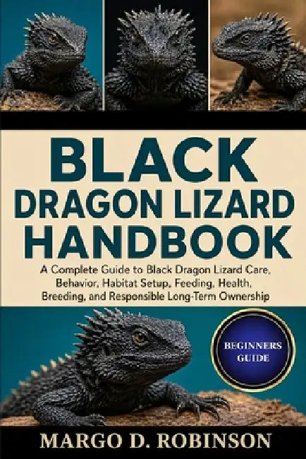 Black Dragon Lizard Handbook: A Complete Guide to Black Dragon Lizard Care, Behavior, Habitat Setup, Feeding, Health, Breeding, and Responsible Long-T by Margo D. Robinson