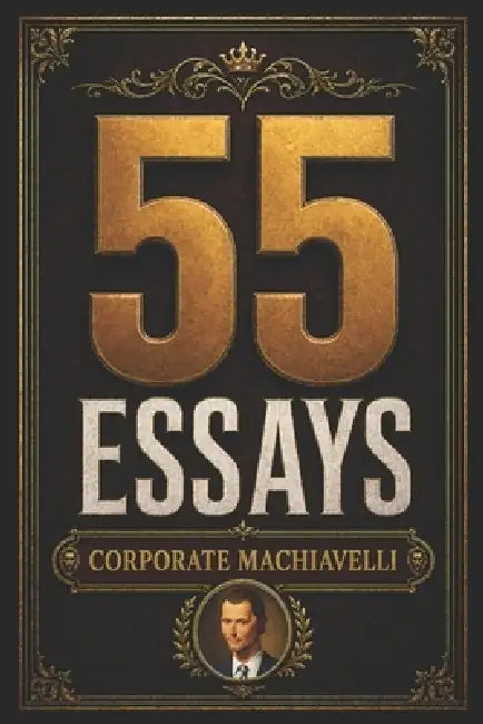 55 Essays by Corporate Machiavelli by Harsh Strongman, Corporate Machiavelli