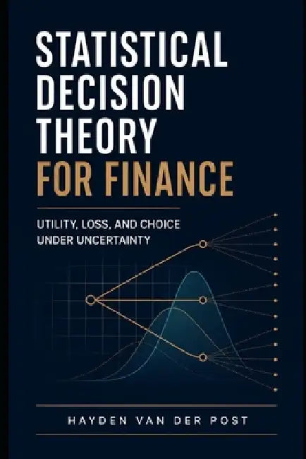 Statistical Decision Theory for Finance: Utility, Loss, and Choice Under Uncertainty: A Comprehensive Guide by Alice Schwartz, Hayden Van Der Post