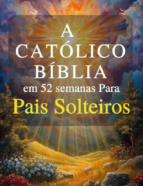 A Bíblia Católica em 52 Semanas para Pais Solteiros: Um ano de cura, esperança e força para construir um lar completo e encontrar paz em sua jornada c by Dalmace Bousquet