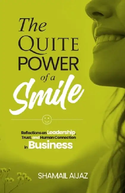 The Quiet Power of a Smile: Reflections on Leadership, Trust, and Human Connection in Business by Shamail Aijaz