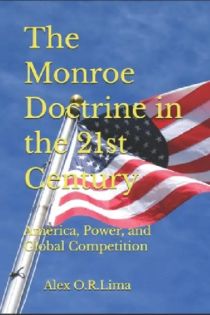 The Monroe Doctrine in the 21st Century: America, Power, and Global Competition by Alex O. R. Lima
