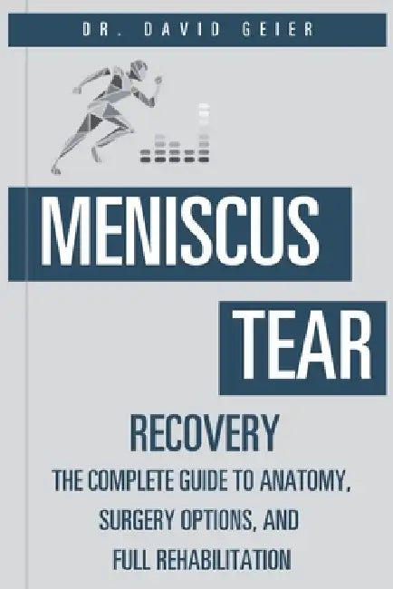Meniscus Tear Recovery: The Complete Guide to Anatomy, Surgery Options, and Full Rehabilitation by David Geier