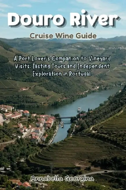 Douro River Cruise Wine Guide: A Port Lover's Companion to Vineyard Visits, Tasting Tours and Independent Exploration in Portugal by Annabella Georgina