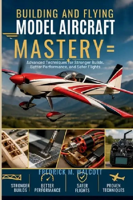 Building and Flying Model Aircraft Mastery: Advanced Techniques for Stronger Builds, Better Performance, and Safer Flights by Fredrick M. Walcott