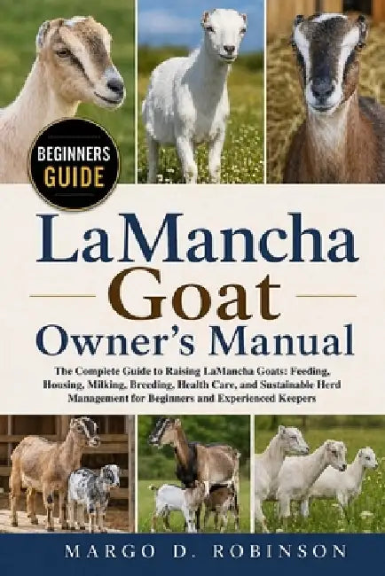 LaMancha Goat Owner's Manual: The Complete Guide to Raising LaMancha Goats: Feeding, Housing, Milking, Breeding, Health Care, and Sustainable Herd Man by Margo D. Robinson