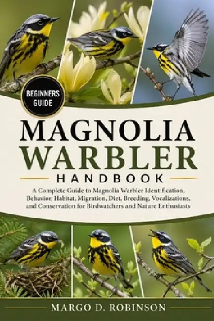 Magnolia Warbler Handbook: A Complete Guide to Magnolia Warbler Identification, Behavior, Habitat, Migration, Diet, Breeding, Vocalizations, and Conse by Margo D. Robinson