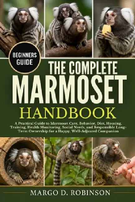 The Complete Marmoset Handbook: A Practical Guide to Marmoset Care, Behavior, Diet, Housing, Training, Health Monitoring, Social Needs, and Responsibl by Margo D. Robinson