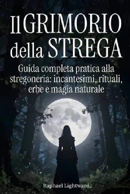 Il Grimorio della Strega: Guida Completa Pratica alla Stregoneria: Incantesimi, Rituali, Erbe e Magia Naturale by Raphael Lightward
