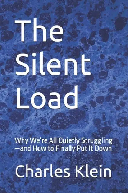 The Silent Load: Why We're All Quietly Struggling-and How to Finally Put It Down by Charles Austin Klein