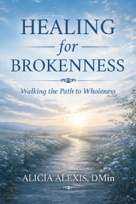 Healing for Brokenness: Walking the Path to Wholeness: Practices, Presence, and the Journey of Becoming Whole by Alicia Alexis