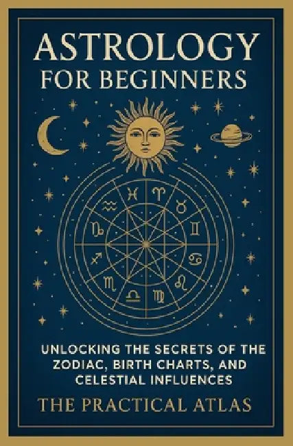 Astrology for Beginners: Unlocking the Secrets of the Zodiac, Birth Charts, and Celestial Influences by The Practical Atlas