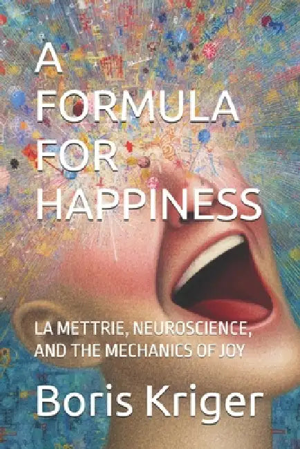 A Formula for Happiness: La Mettrie, Neuroscience, and the Mechanics of Joy by Boris Kriger