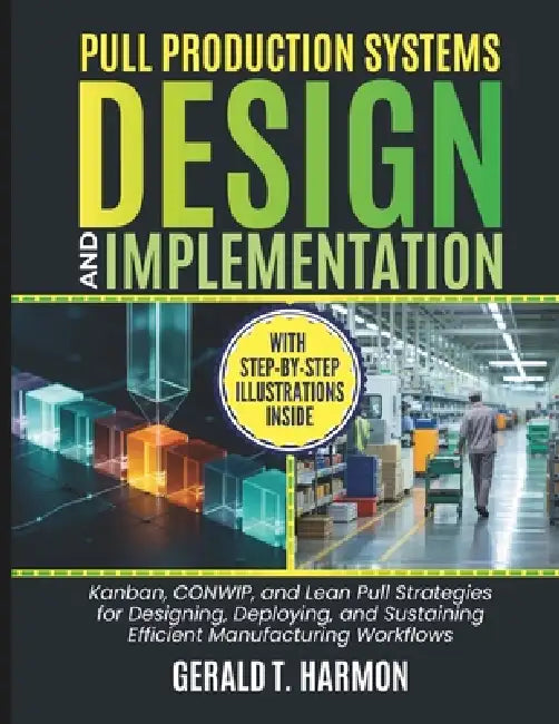 Pull Production Systems Design And Implementation: Kanban, CONWIP, and Lean Pull Strategies for Designing, Deploying, and Sustaining Efficient Manufac by Gerald T. Harmon