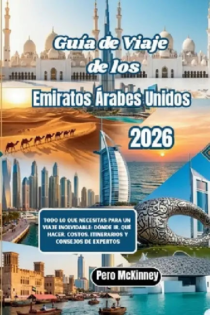 Guía de Viaje de los Emiratos Árabes Unidos 2026: Todo lo que necesitas para un viaje inolvidable: dónde ir, qué hacer, costos, itinerarios y consejos by Pero McKinney