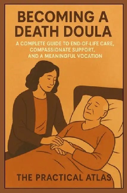 Becoming a Death Doula: A Complete Guide to End-of-Life Care, Compassionate Support, and a Meaningful Vocation by The Practical Atlas