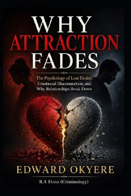 Why Attraction Fades: The Psychology of Lost Desire, Emotional Disconnection, and Why Relationships Break Down by Edward Okyere