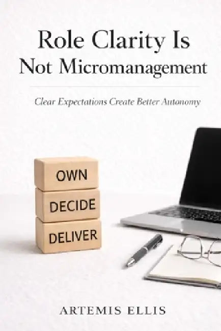 Role Clarity Is Not Micromanagement: Clear Expectations Create Better Autonomy by Artemis Ellis
