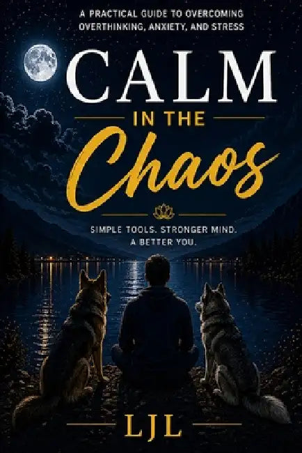 Calm in the Chaos: Breaking Free from Anxiety, Overthinking, and the Silent Stress of Everyday Life by Ljl