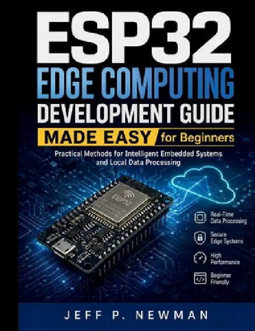 ESP32 Edge Computing Development Guide Made Easy for Beginners: Practical Methods for Intelligent Embedded Systems and Local Data Processing by Jeff P. Newman