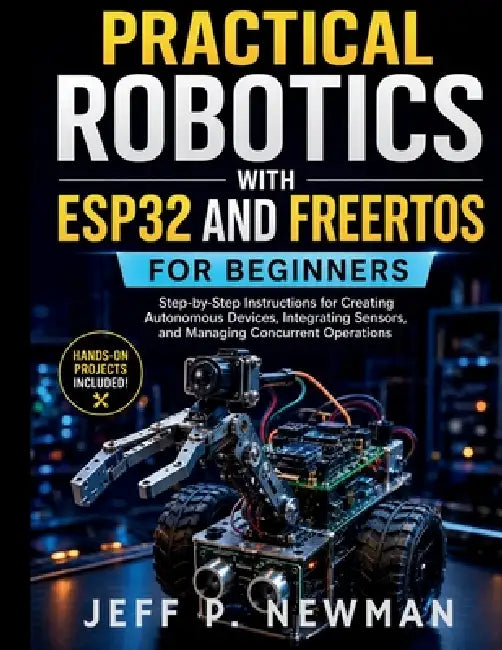 Practical Robotics with ESP32 and FreeRTOS for Beginners: Step-by-Step Instructions for Creating Autonomous Devices, Integrating Sensors, and Managing by Jeff P. Newman