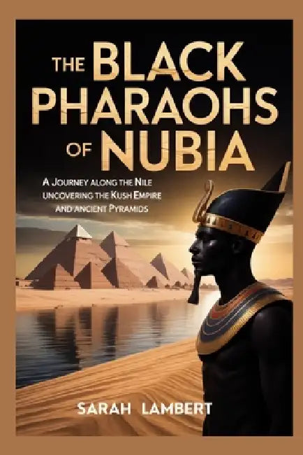 The Black Pharaohs of Nubia: A journey along the Nile uncovering the Kush Empire and ancient pyramids by Sarah Lambert