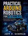 Practical Arduino Robotics for Beginners: Step-by-Step Instructions for Creating Autonomous Devices, Integrating Sensors, and Controlling Motion Syste by Jeff P. Newman
