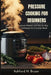 Pressure Cooking For Beginners: Simple Recipes and Step-by-Step Techniques for Everyday Meals by Ashford H. Bryan