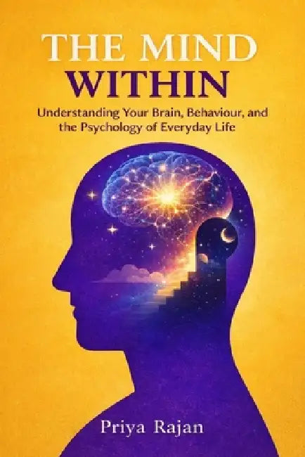The Mind Within: Understanding Your Brain, Behavior, and the Psychology of Everyday Life by Priya Rajan