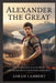 Alexander the Great: Rise of Macedon, Fall of Persia, and the Making of a Legendary Commander by Sarah Lambert